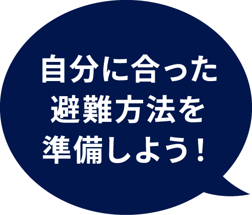 自分に合った避難行動を準備しよう！