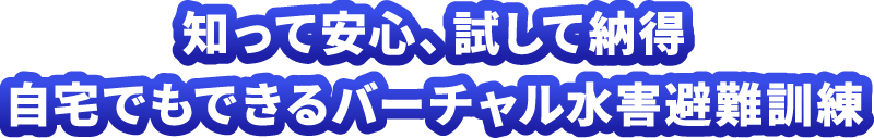 知って安心、試して納得 自宅でもできるバーチャル水害避難訓練