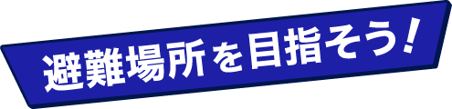 避難場所を目指そう！