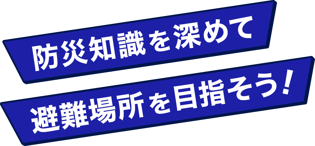 防災知識を深めて避難場所を目指そう！
